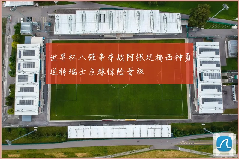 世界杯八强争夺战阿根廷梅西神勇逆转瑞士点球惊险晋级