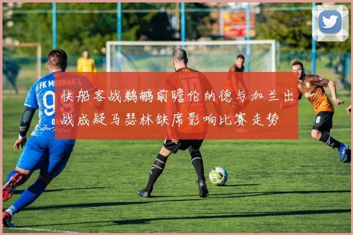 快船客战鹈鹕前瞻伦纳德与加兰出战成疑马瑟林缺席影响比赛走势