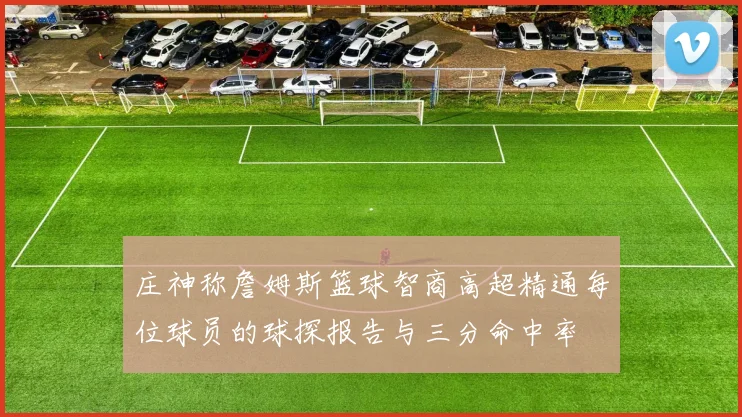 庄神称詹姆斯篮球智商高超精通每位球员的球探报告与三分命中率