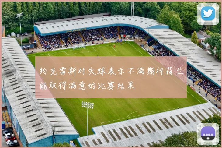 约克雷斯对失球表示不满期待荷兰能取得满意的比赛结果