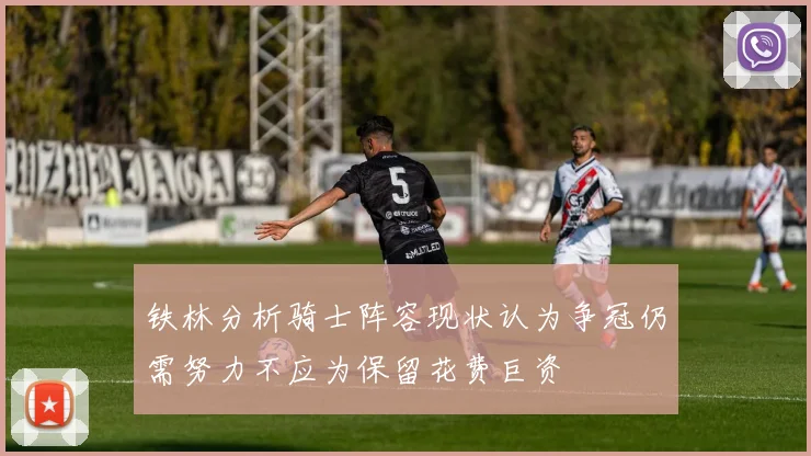 铁林分析骑士阵容现状认为争冠仍需努力不应为保留花费巨资
