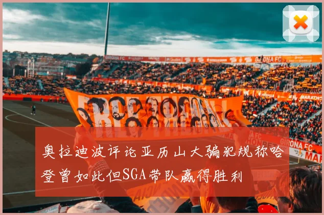 奥拉迪波评论亚历山大骗犯规称哈登曾如此但SGA带队赢得胜利