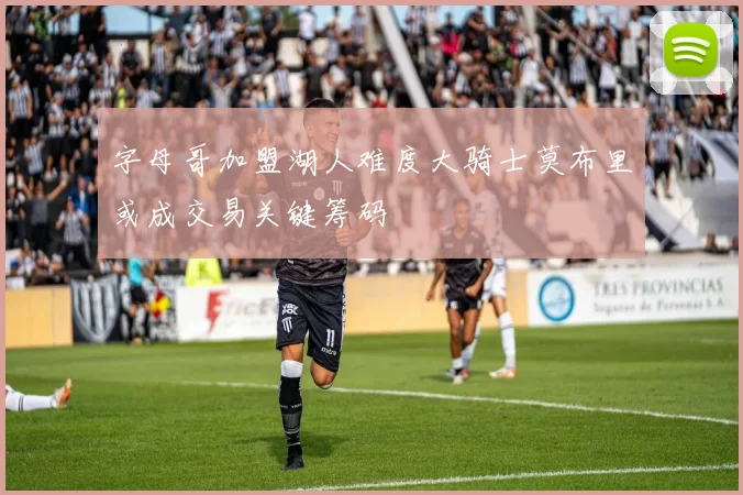 字母哥加盟湖人难度大骑士莫布里或成交易关键筹码