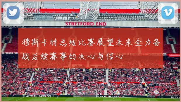 穆斯卡特总结比赛展望未来全力备战后续赛事的决心与信心