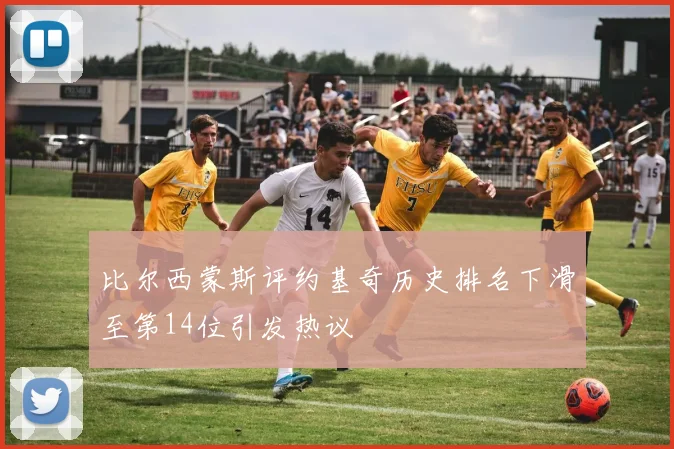 比尔西蒙斯评约基奇历史排名下滑至第14位引发热议