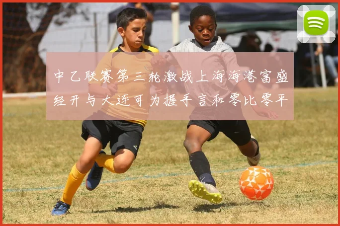 中乙联赛第三轮激战上海海港富盛经开与大连可为握手言和零比零平局