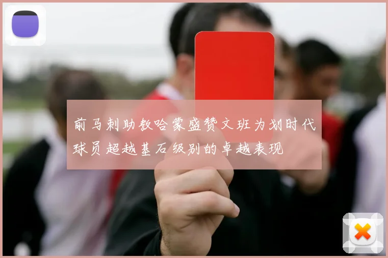 前马刺助教哈蒙盛赞文班为划时代球员超越基石级别的卓越表现