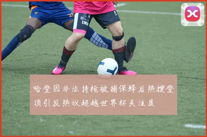 哈登因非法持枪被捕保释后热搜登顶引发热议超越世界杯关注度