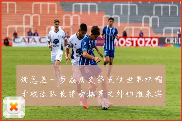 姆总差一步成历史第五位世界杯帽子戏法队长将由梅罗之外的谁来实现