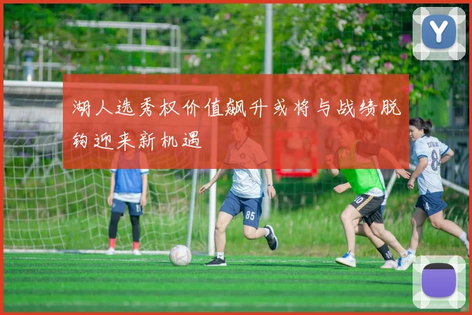 湖人选秀权价值飙升或将与战绩脱钩迎来新机遇