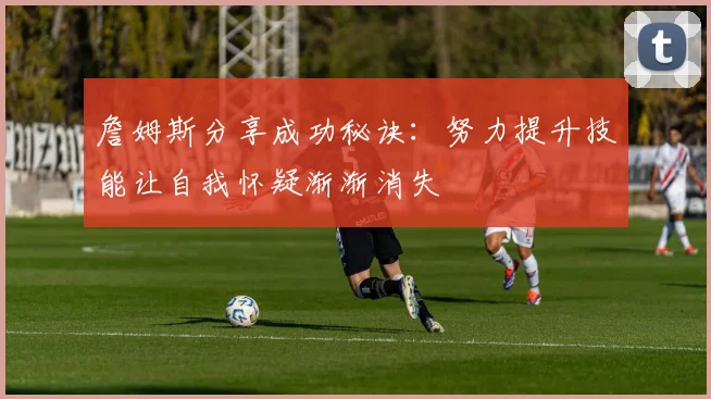 詹姆斯分享成功秘诀：努力提升技能让自我怀疑渐渐消失