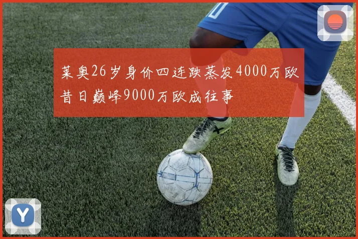 莱奥26岁身价四连跌蒸发4000万欧昔日巅峰9000万欧成往事