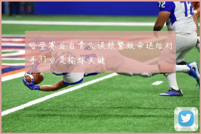 哈登赛后自责失误频繁致命送给对手31分是输球关键