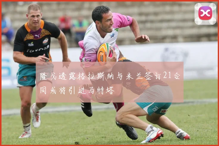 隆戈透露格拉斯纳与米兰签订21合同或将引进马特塔