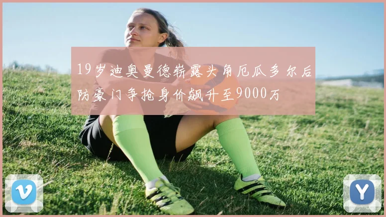 19岁迪奥曼德崭露头角厄瓜多尔后防豪门争抢身价飙升至9000万