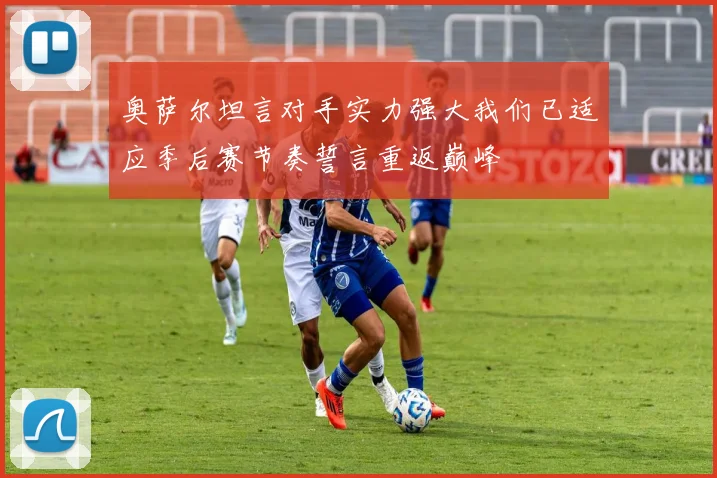 奥萨尔坦言对手实力强大我们已适应季后赛节奏誓言重返巅峰