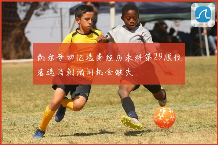凯尔登回忆选秀经历未料第29顺位落选马刺试训机会缺失