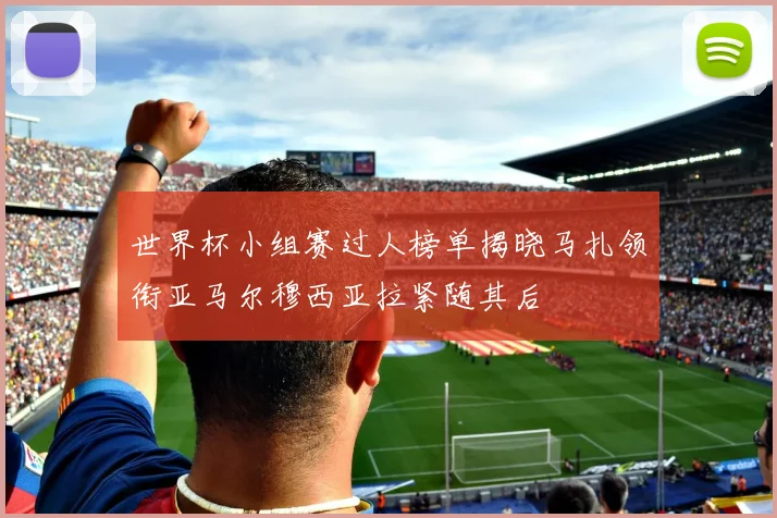 世界杯小组赛过人榜单揭晓马扎领衔亚马尔穆西亚拉紧随其后