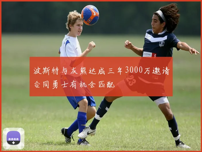 波斯特与灰熊达成三年3000万邀请合同勇士有机会匹配