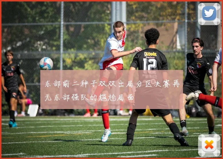 东部前二种子双双出局分区决赛再无东部强队的尴尬局面
