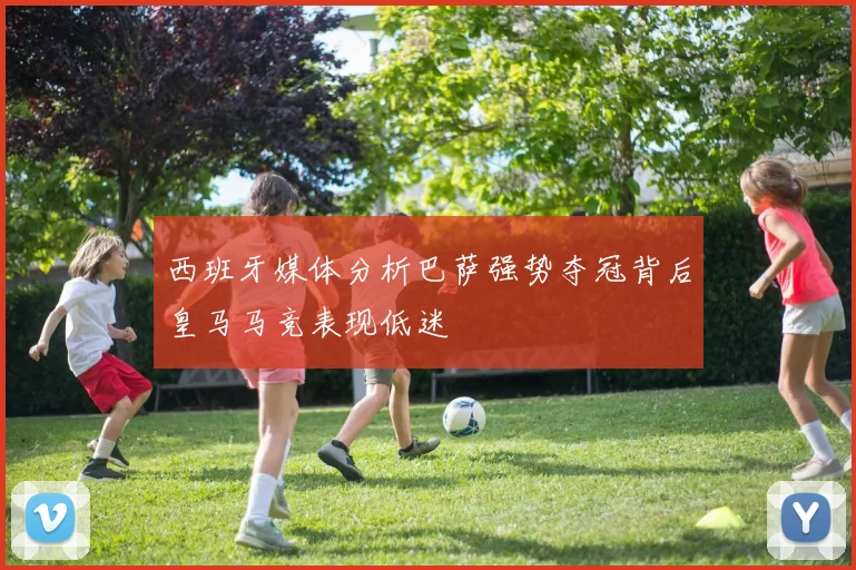 西班牙媒体分析巴萨强势夺冠背后皇马马竞表现低迷
