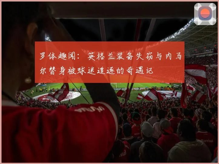 罗体趣闻：英格兰装备失窃与内马尔替身被球迷追逐的奇遇记