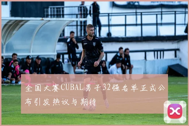 全国大赛CUBAL男子32强名单正式公布引发热议与期待