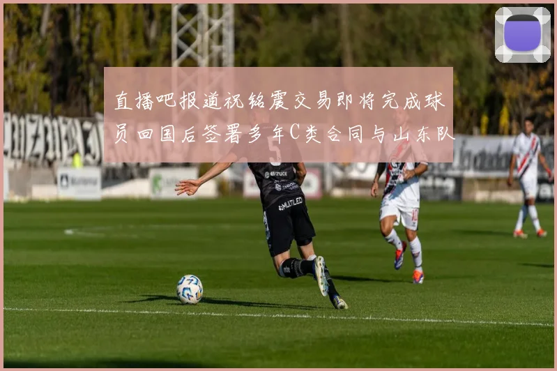 直播吧报道祝铭震交易即将完成球员回国后签署多年C类合同与山东队续约