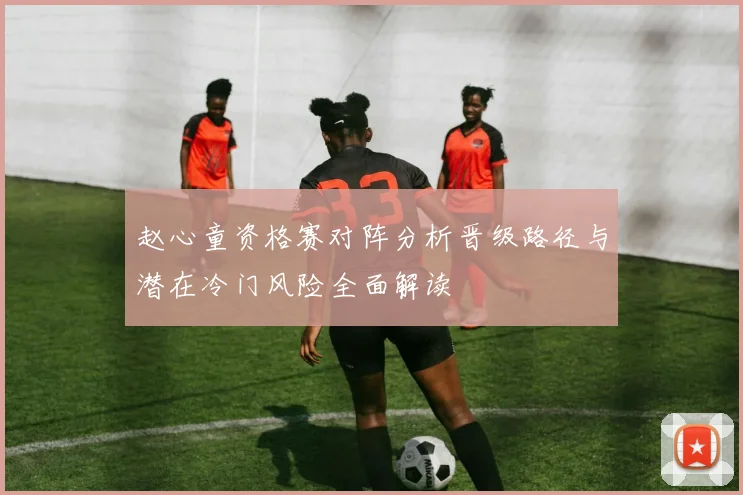赵心童资格赛对阵分析晋级路径与潜在冷门风险全面解读