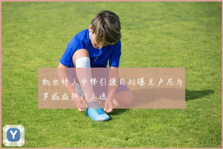 凯尔特人中锋引援目标曝光卢尼与罗威成热门人选